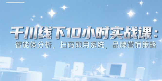 6月千川线下10小时实战课：智能体分析，扫码即用系统，品牌营销策略-贝贝云网创