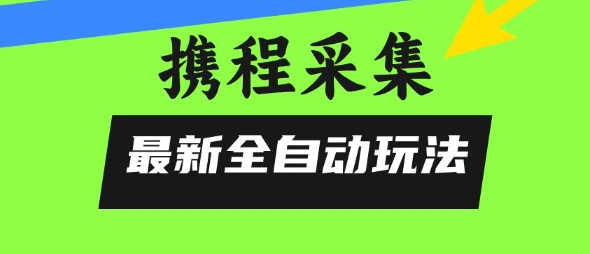 携程信息采集全自动玩法，0风控，无脑开干【揭秘】-贝贝云网创