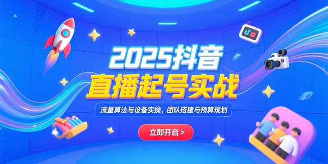 2025抖音直播起号实战，流量算法与设备实操，团队搭建与预算规划-贝贝云网创