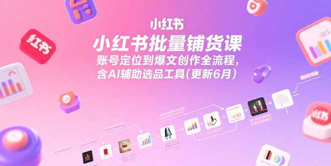 小红书批量铺货课，账号定位到爆文创作全流程，含AI辅助选品工具(更新6月-贝贝云网创