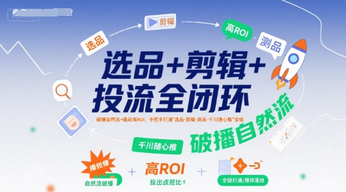 选品+剪辑+投流全闭环，破播自然流+撬动高ROI，手把手打通“选品-剪辑-测品-千川随心推”全链-贝贝云网创