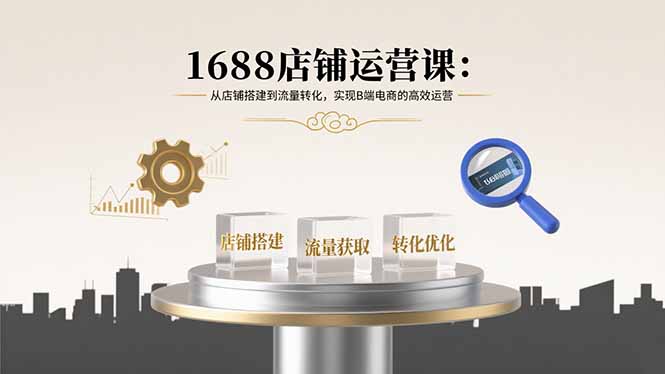 1688店铺运营课：从店铺搭建到流量转化，实现B端电商的高效运营-贝贝云网创