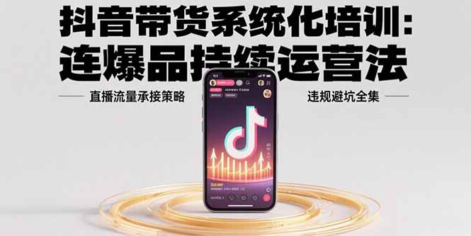 抖音带货系统化培训：连爆品持续运营法，直播流量承接策略，违规避坑全集-贝贝云网创