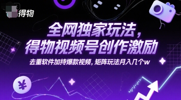 全网独家玩法，得物视频号创作激励 去重软件加持爆款视频，矩阵玩法月入几个w【揭秘】-贝贝云网创