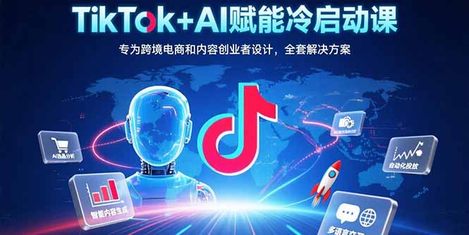 TikTok+AI赋能冷启动课：专为跨境电商和内容创业者设计，全套解决方案-贝贝云网创