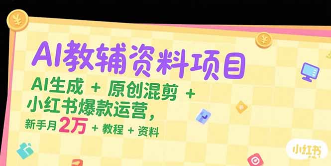 AI教辅资料项目，AI生成+原创混剪+小红书爆款运营，新手月入2万+教程+资料-贝贝云网创