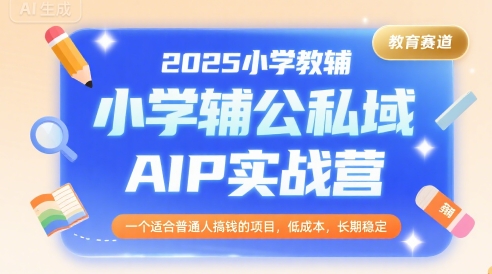 2025小学教辅公私域AIP实战营，一个适合普通人搞钱的项目，低成本，长期稳定-贝贝云网创