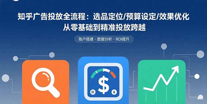 知乎广告投放全流程：选品定位/预算设定/效果优化 从零基础到精准投放跨越-贝贝云网创
