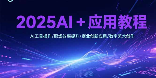 2025AI+应用教程，AI工具操作/职场效率提升/商业创新应用/数字艺术创作-贝贝云网创