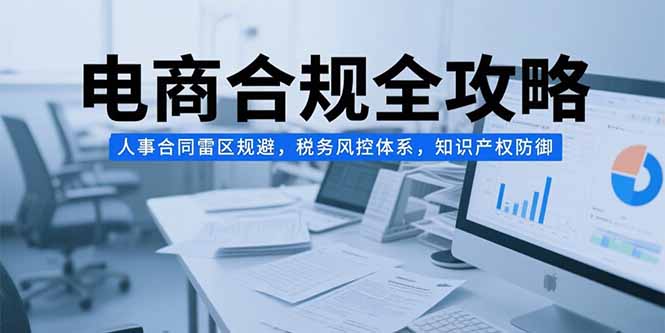 电商合规全攻略，人事合同雷区规避，税务风控体系，知识产权防御-贝贝云网创