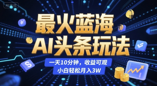 最火蓝海AI头条玩法，一天10分钟，收益可观，小白轻松月入3W【揭秘】-贝贝云网创