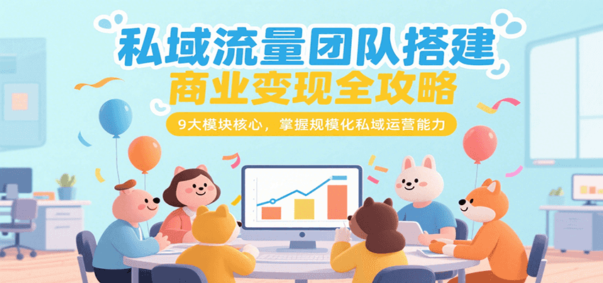私域流量团队搭建商业变现全攻略，9大模块核心，掌握规模化私域运营能力-贝贝云网创