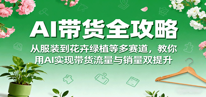 AI带货全攻略，从服装到花卉绿植等多赛道，教你用AI实现带货流量与销量双提升-贝贝云网创