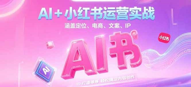 AI+小红书运营实战，涵盖定位、电商、文案、IP 打造等，轻松搞定内容创作-贝贝云网创