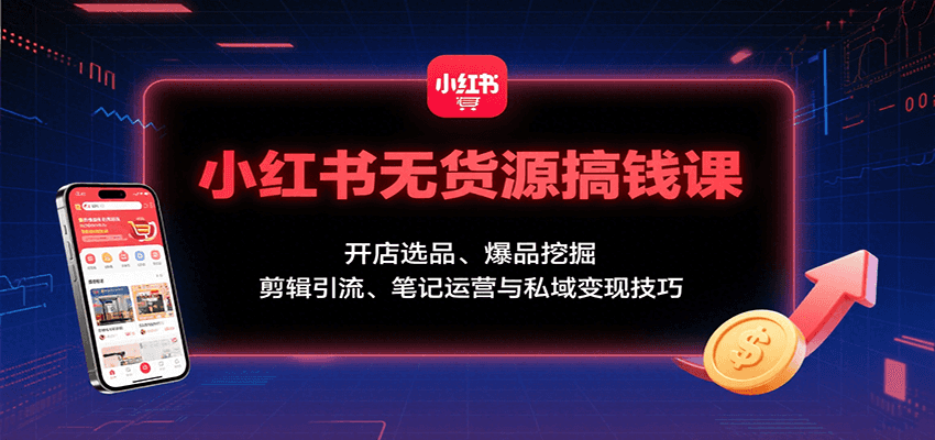 小红书无货源搞钱课：开店选品、爆品挖掘，剪辑引流、笔记运营与私域变现技巧-贝贝云网创