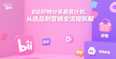 B站好物分享悬赏计划，从选品到营销全流程拆解-贝贝云网创