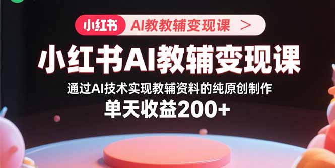 小红书AI教辅变现课，通过AI技术实现教辅资料的纯原创制作 单天收益200+-贝贝云网创