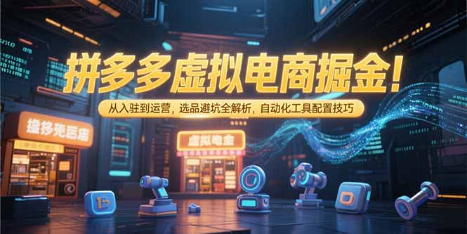 拼多多虚拟电商掘金：从入驻到运营，选品避坑全解析，自动化工具配置技巧-贝贝云网创