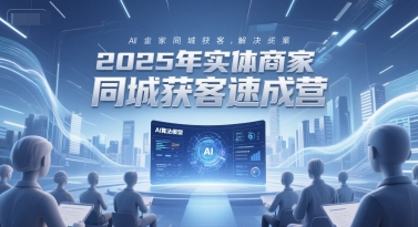 2025年实体商家同城获客速成营，同城企业AI获客全域解决方案-贝贝云网创