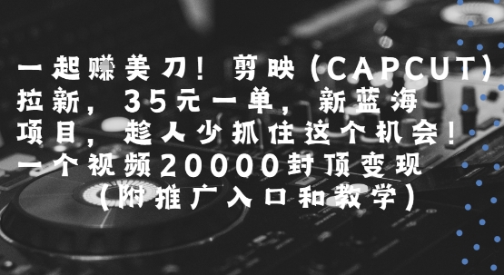一起挣美刀!剪映(CAPCUT)拉新，35米一单，新蓝海项目，一个视频2w封顶变现(附推广入口和教学)-贝贝云网创