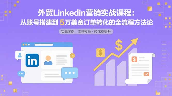外贸LinkedIn营销实战课程：从账号搭建到5万美金订单转化的全流程方法论-贝贝云网创