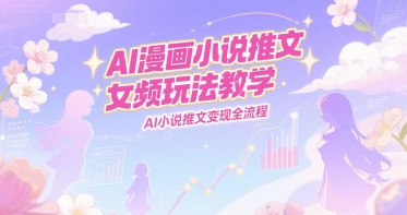 AI漫画小说推文女频玩法教学，AI小说推文变现全流程-贝贝云网创