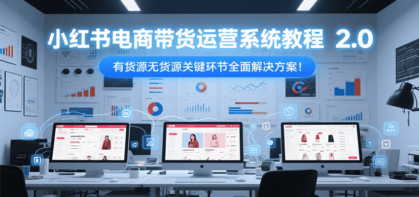 小红书电商带货运营系统教程2.0，有货源无货源关键环节全面解决方案！-贝贝云网创