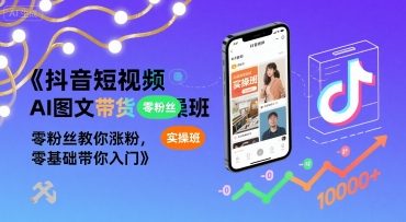 抖音短视频AI图文带货实操班，零粉丝教你涨粉，零基础带你入门-贝贝云网创