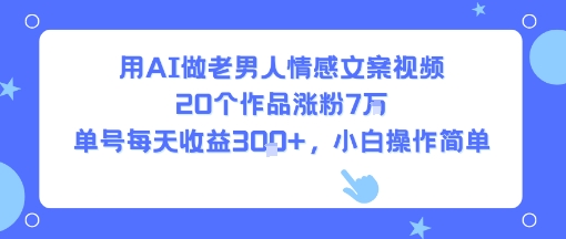 用AI做老男人情感文案视频，20个作品涨粉7W，单号每天收益3张+，小白操作简单-贝贝云网创
