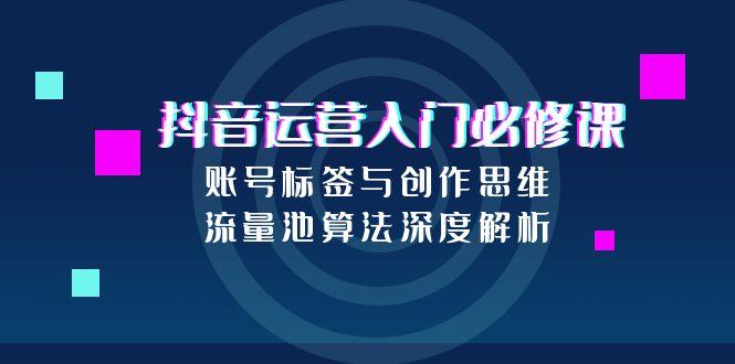 抖音运营入门必修课，账号标签与创作思维，流量池算法深度解析-贝贝云网创