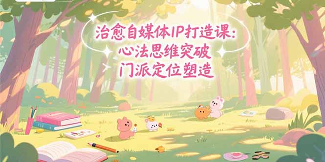 治愈自媒体IP打造课：心法思维突破，门派定位塑造，商业闭环搭建-贝贝云网创