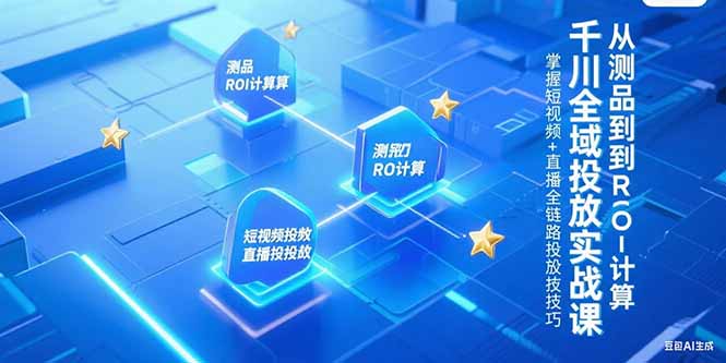 千川全域投放实战课，从测品到ROI计算，掌握短视频+直播全链路投放技巧-贝贝云网创