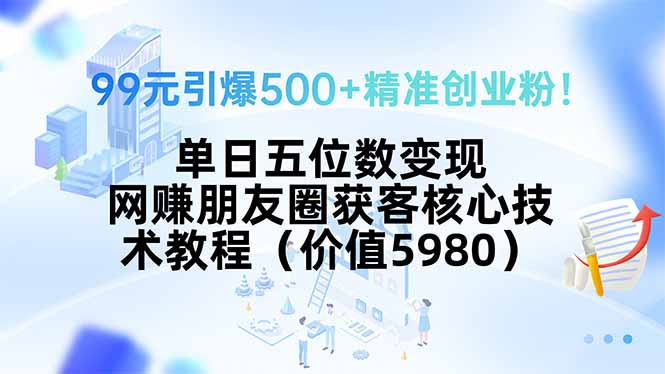 99元引爆500+精准创业粉！单日五位数变现，网赚朋友圈获客核心技术教程…-贝贝云网创
