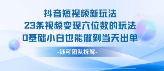 抖音短视频新玩法，23条视频变现六位数，0基础小白也能做到当天出单-贝贝云网创