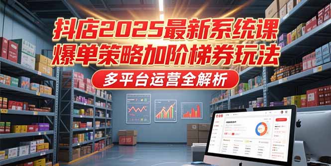 抖店2025最新系统课，爆单策略加阶梯券玩法，多平台运营全解析-贝贝云网创