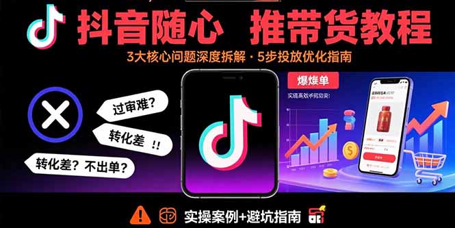 抖音随心推带货教程：拆解过审难/转化差/不出单 等常见问题 实现高效带货-贝贝云网创