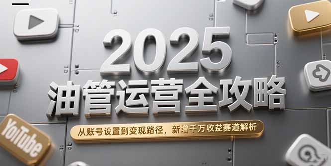 2025油管运营全攻略，从账号设置到变现路径，新增千万收益赛道解析-贝贝云网创