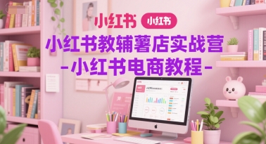 小红书教辅薯店实战营-小红书电商教程-贝贝云网创