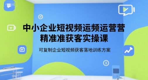 中小企业短视频运营精准获客实操课，可复制企业短视频获客落地训练方案-贝贝云网创