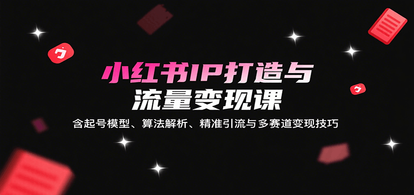 小红书IP打造与流量变现课：含起号模型、算法解析、精准引流与多赛道变现技巧-贝贝云网创