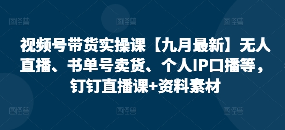 视频号带货实操课【25年7月最新】无人直播、书单号卖货、个人IP口播等，钉钉直播课+资料素材-贝贝云网创