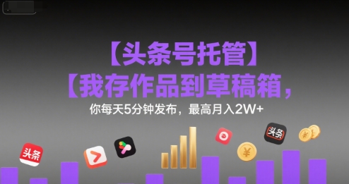 【头条号托管 】我存作品到草稿箱，你每天5分钟发布，最高月入2W+【揭秘】-贝贝云网创