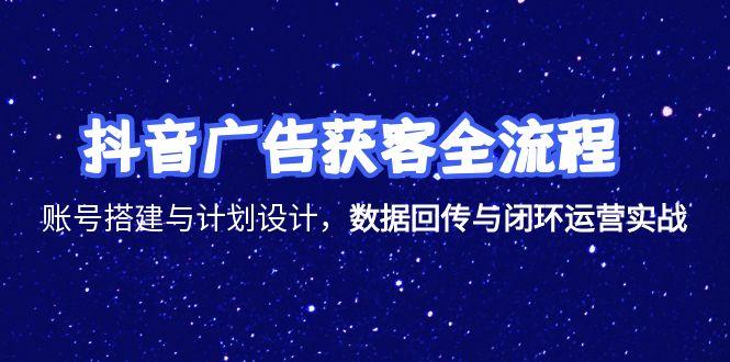 抖音广告获客全流程，账号搭建与计划设计，数据回传与闭环运营实战-贝贝云网创