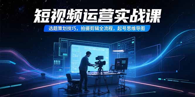 短视频运营实战课，选题策划技巧，拍摄剪辑全流程，起号思维导图-贝贝云网创