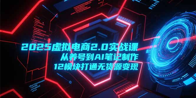 2025虚拟电商2.0实战课，从养号到AI笔记制作，12模块打通无货源变现-贝贝云网创