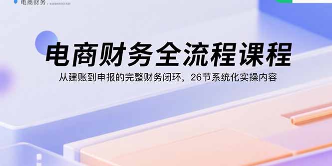 电商财务全流程课程：从建账到申报的完整财务闭环，26节系统化实操内容-贝贝云网创