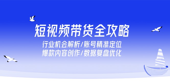 短视频带货全攻略，行业机会解析/账号精准定位/爆款内容创作/数据复盘优化-贝贝云网创