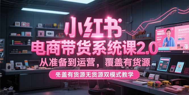 小红书电商带货系统课2.0，从准备到运营，覆盖有货源无货源双模式教学-贝贝云网创