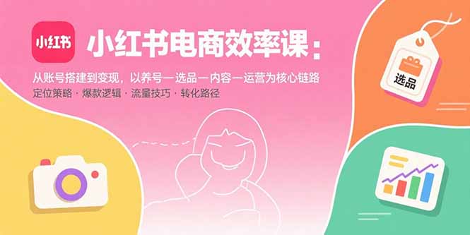 小红书电商效率课：从账号搭建到变现，以养号-选品-内容-运营为核心链路-贝贝云网创