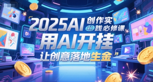 2025AI创作实践必修课，用AI开挂，让创意落地生金-贝贝云网创